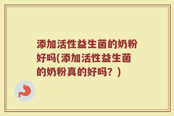 添加活性益生菌的奶粉好吗(添加活性益生菌的奶粉真的好吗？)