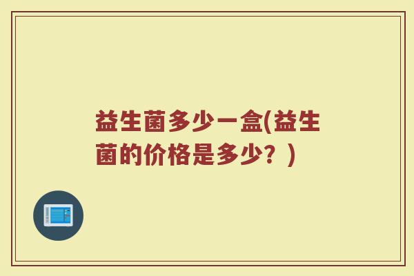 益生菌多少一盒(益生菌的价格是多少？)