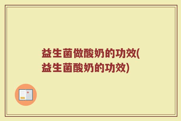 益生菌做酸奶的功效(益生菌酸奶的功效)