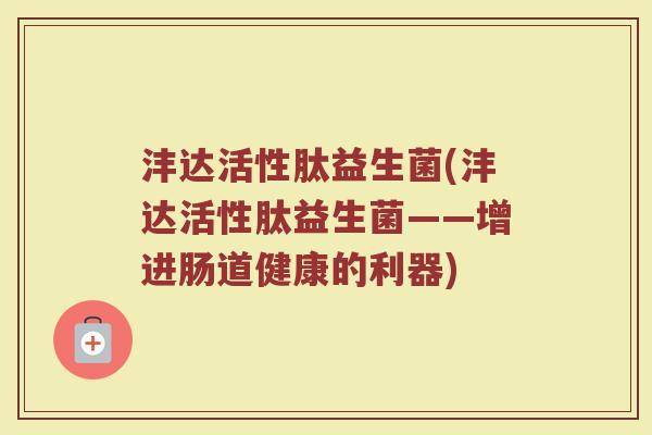 沣达活性肽益生菌(沣达活性肽益生菌——增进肠道健康的利器)