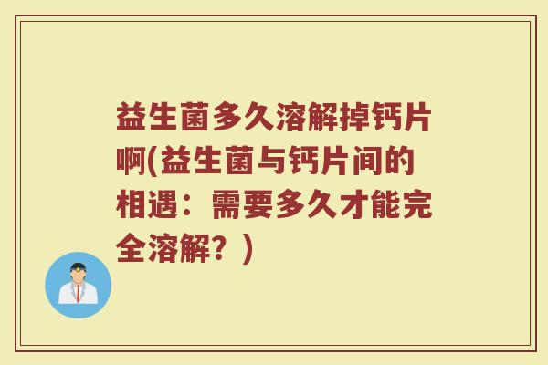 益生菌多久溶解掉钙片啊(益生菌与钙片间的相遇：需要多久才能完全溶解？)