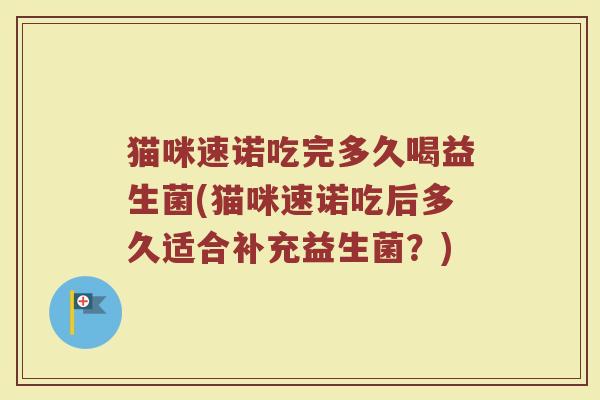 猫咪速诺吃完多久喝益生菌(猫咪速诺吃后多久适合补充益生菌？)