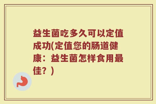 益生菌吃多久可以定值成功(定值您的肠道健康:益生菌怎样食用佳?) 益生菌吃多久可以定值成功(定值您的肠道健康:益生菌怎样食用佳?)