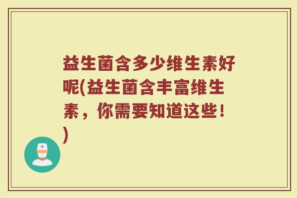 益生菌含多少维生素好呢(益生菌含丰富维生素，你需要知道这些！)