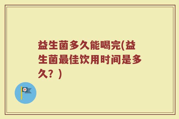 益生菌多久能喝完(益生菌最佳饮用时间是多久？)