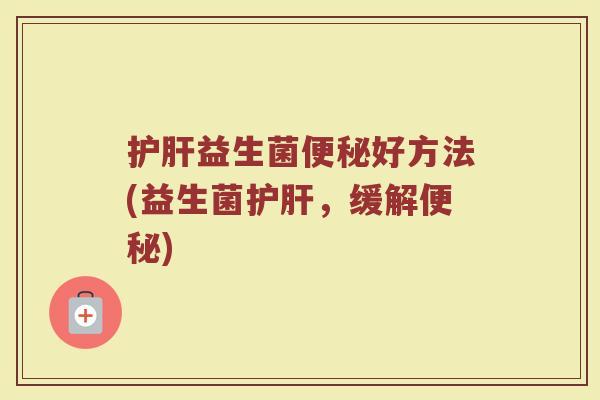 护肝益生菌便秘好方法(益生菌护肝，缓解便秘)