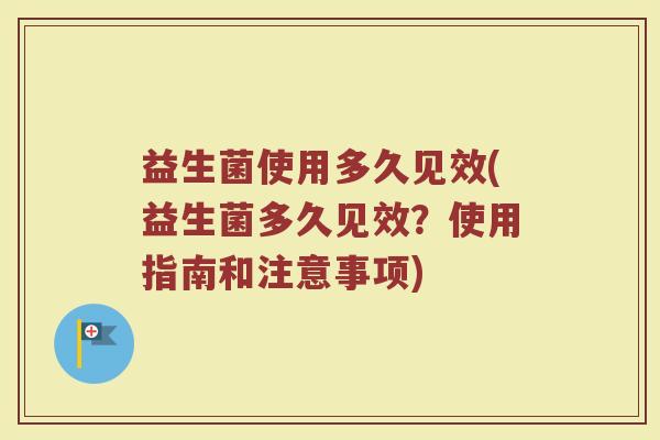 益生菌使用多久见效(益生菌多久见效？使用指南和注意事项)