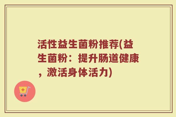 活性益生菌粉推荐(益生菌粉：提升肠道健康，激活身体活力)