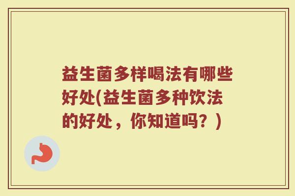 益生菌多样喝法有哪些好处(益生菌多种饮法的好处，你知道吗？)