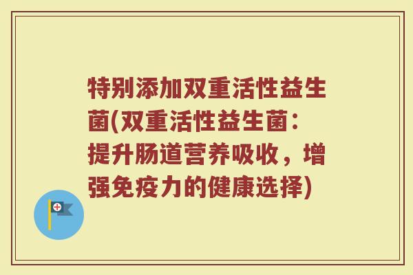 特别添加双重活性益生菌(双重活性益生菌：提升肠道营养吸收，增强免疫力的健康选择)