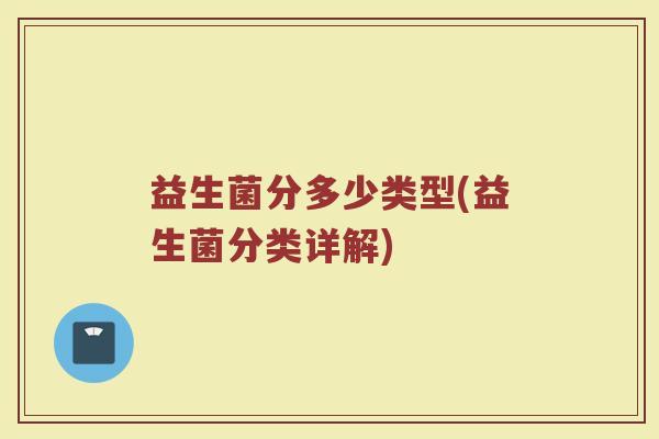益生菌分多少类型(益生菌分类详解)