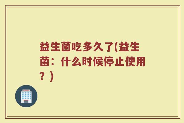益生菌吃多久了(益生菌：什么时候停止使用？)