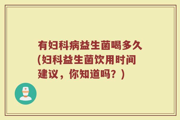有妇科病益生菌喝多久(妇科益生菌饮用时间建议，你知道吗？)