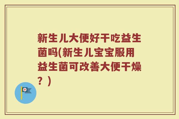新生儿大便好干吃益生菌吗(新生儿宝宝服用益生菌可改善大便干燥？)