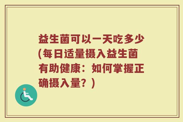 益生菌可以一天吃多少(每日适量摄入益生菌有助健康：如何掌握正确摄入量？)