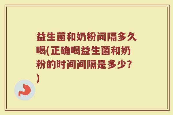 益生菌和奶粉间隔多久喝(正确喝益生菌和奶粉的时间间隔是多少?) 益生菌和奶粉间隔多久喝(正确喝益生菌和奶粉的时间间隔是多少?)