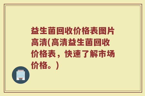 益生菌回收价格表图片高清(高清益生菌回收价格表，快速了解市场价格。)