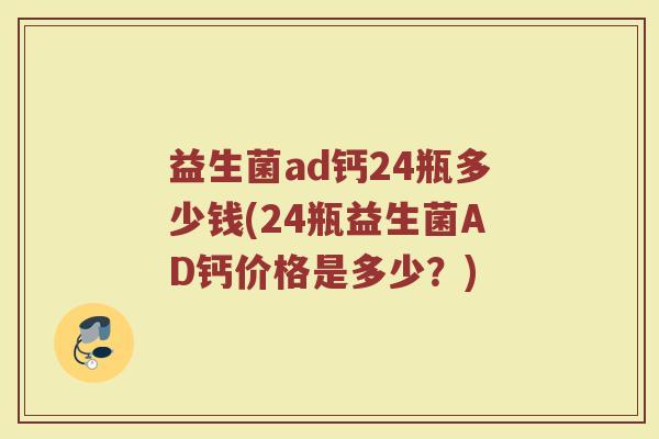 益生菌ad钙24瓶多少钱(24瓶益生菌AD钙价格是多少？)