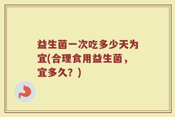 益生菌一次吃多少天为宜(合理食用益生菌，宜多久？)