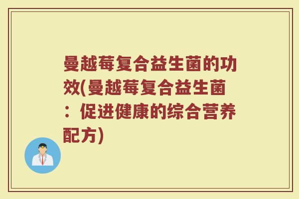 曼越莓复合益生菌的功效(曼越莓复合益生菌：促进健康的综合营养配方)