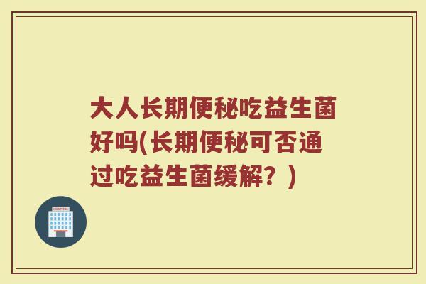大人长期便秘吃益生菌好吗(长期便秘可否通过吃益生菌缓解？)