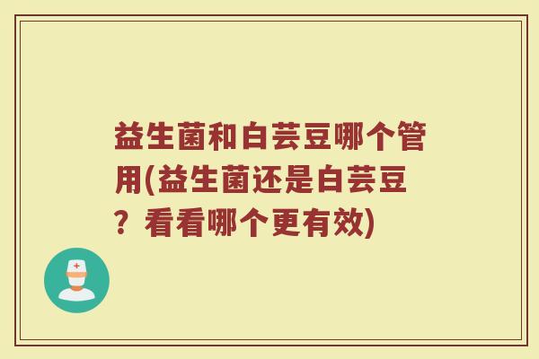 益生菌和白芸豆哪个管用(益生菌还是白芸豆？看看哪个更有效)