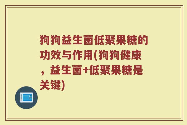 狗狗益生菌低聚果糖的功效与作用(狗狗健康，益生菌+低聚果糖是关键)