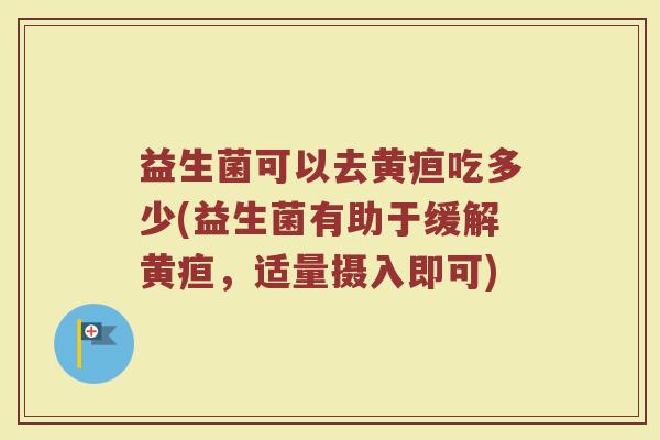 益生菌可以去黄疸吃多少(益生菌有助于缓解黄疸，适量摄入即可)