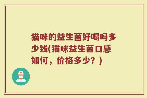 猫咪的益生菌好喝吗多少钱(猫咪益生菌口感如何，价格多少？)