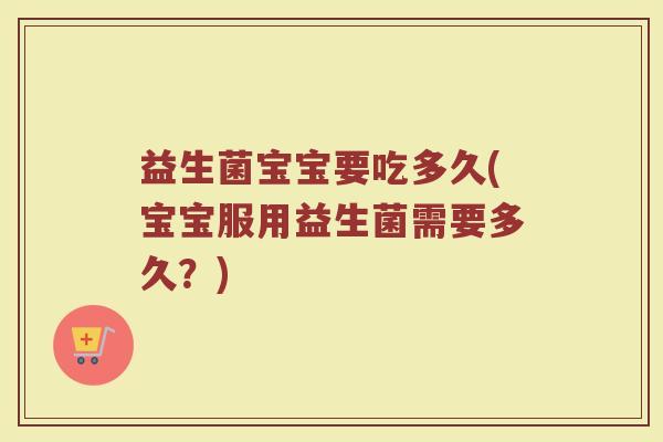 益生菌宝宝要吃多久(宝宝服用益生菌需要多久？)