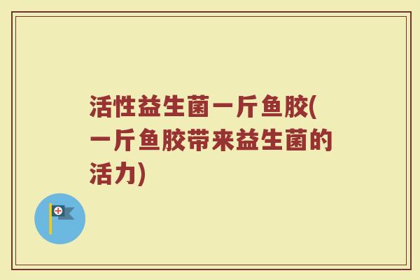 活性益生菌一斤鱼胶(一斤鱼胶带来益生菌的活力)