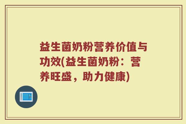 益生菌奶粉营养价值与功效(益生菌奶粉：营养旺盛，助力健康)
