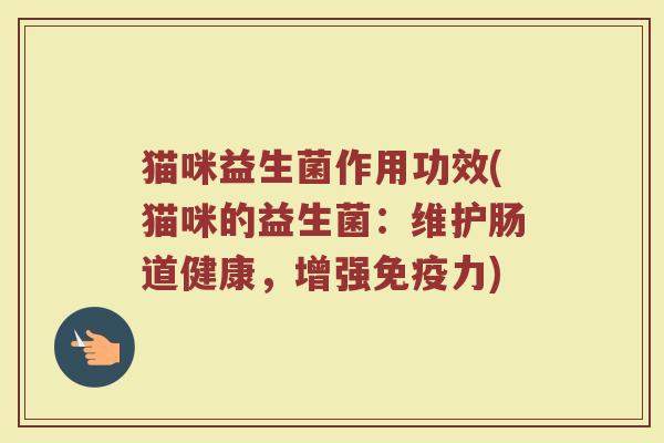 猫咪益生菌作用功效(猫咪的益生菌：维护肠道健康，增强免疫力)
