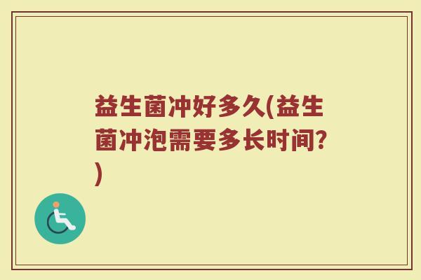 益生菌冲好多久(益生菌冲泡需要多长时间？)