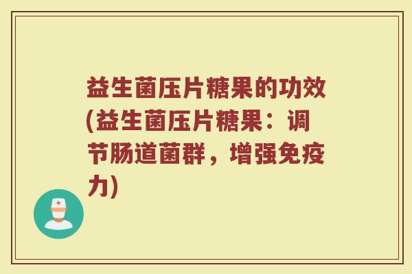 益生菌压片糖果的功效(益生菌压片糖果：调节肠道菌群，增强免疫力)