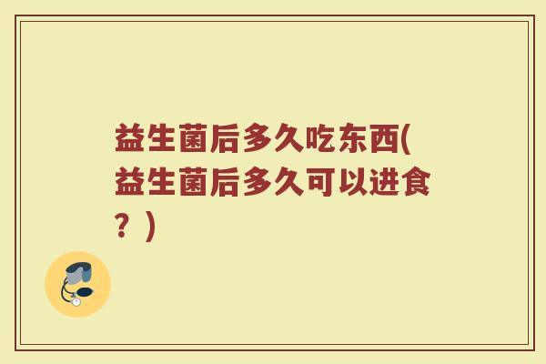 益生菌后多久吃东西(益生菌后多久可以进食？)