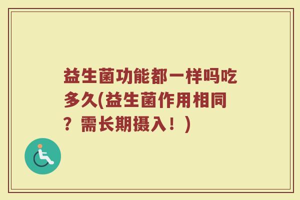 益生菌功能都一样吗吃多久(益生菌作用相同？需长期摄入！)