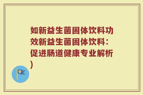 如新益生菌固体饮料功效新益生菌固体饮料：促进肠道健康专业解析)