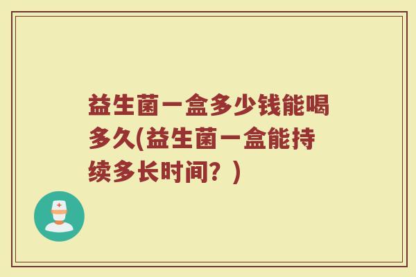 益生菌一盒多少钱能喝多久(益生菌一盒能持续多长时间?) 益生菌一盒多少钱能喝多久(益生菌一盒能持续多长时间?)