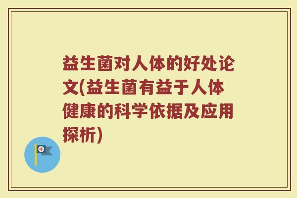 益生菌对人体的好处论文(益生菌有益于人体健康的科学依据及应用探析)