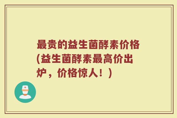 最贵的益生菌酵素价格(益生菌酵素最高价出炉，价格惊人！)