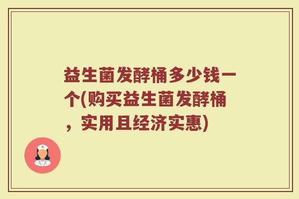 益生菌发酵桶多少钱一个(购买益生菌发酵桶，实用且经济实惠)