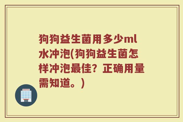 狗狗益生菌用多少ml水冲泡(狗狗益生菌怎样冲泡最佳？正确用量需知道。)