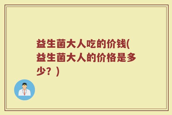 益生菌大人吃的价钱(益生菌大人的价格是多少？)