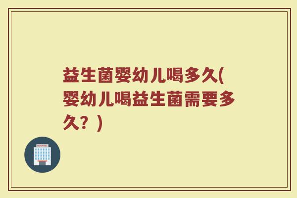 益生菌婴幼儿喝多久(婴幼儿喝益生菌需要多久？)