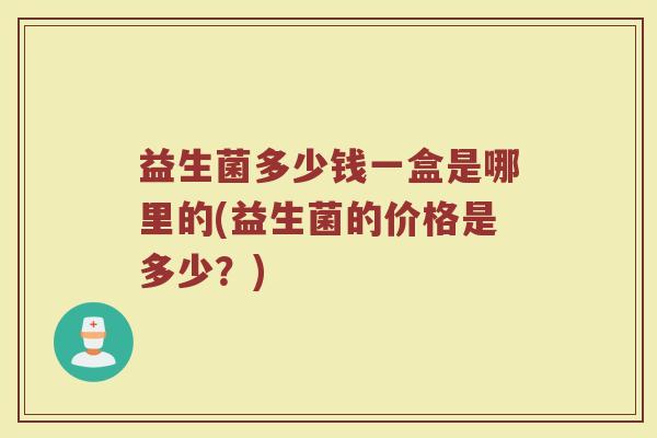 益生菌多少钱一盒是哪里的(益生菌的价格是多少？)