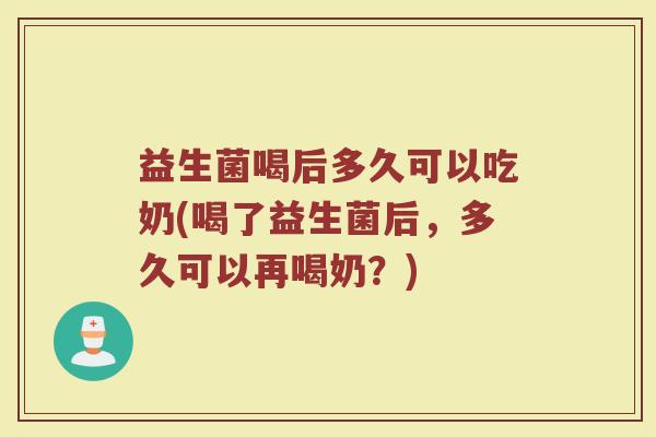 益生菌喝后多久可以吃奶(喝了益生菌后，多久可以再喝奶？)