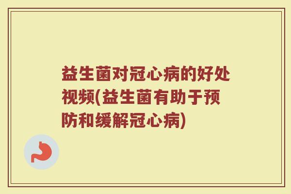 益生菌对冠心病的好处视频(益生菌有助于预防和缓解冠心病)