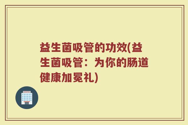 益生菌吸管的功效(益生菌吸管：为你的肠道健康加冕礼)