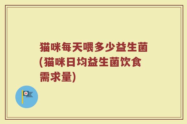 猫咪每天喂多少益生菌(猫咪日均益生菌饮食需求量)